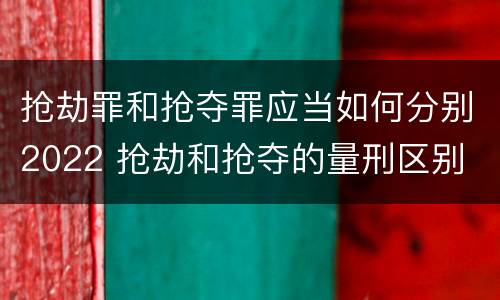 抢劫罪和抢夺罪应当如何分别2022 抢劫和抢夺的量刑区别