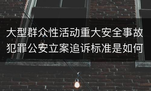 大型群众性活动重大安全事故犯罪公安立案追诉标准是如何规定