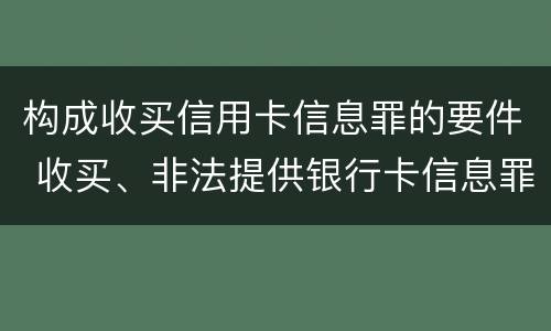 构成收买信用卡信息罪的要件 收买、非法提供银行卡信息罪怎么判