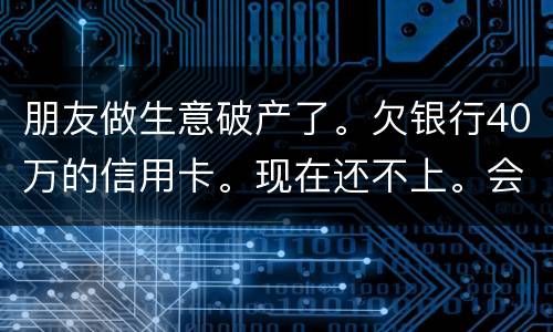 朋友做生意破产了。欠银行40万的信用卡。现在还不上。会被诉讼诈骗吗