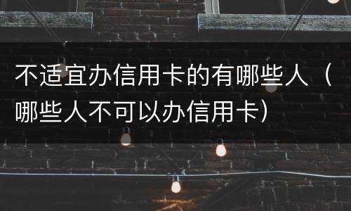 不适宜办信用卡的有哪些人（哪些人不可以办信用卡）