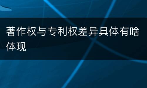 著作权与专利权差异具体有啥体现