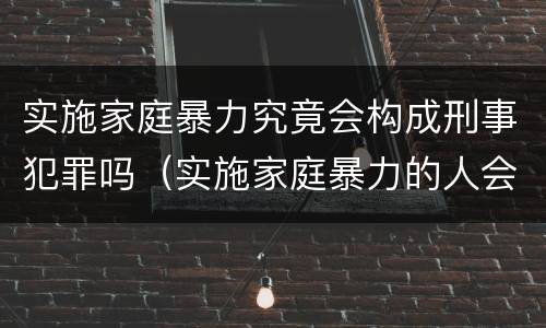 实施家庭暴力究竟会构成刑事犯罪吗（实施家庭暴力的人会受到什么惩罚）