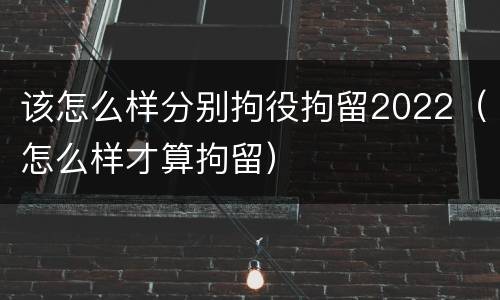 该怎么样分别拘役拘留2022（怎么样才算拘留）