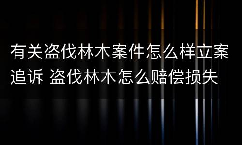 有关盗伐林木案件怎么样立案追诉 盗伐林木怎么赔偿损失