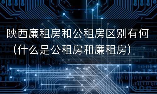 陕西廉租房和公租房区别有何（什么是公租房和廉租房）