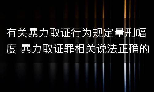 有关暴力取证行为规定量刑幅度 暴力取证罪相关说法正确的是