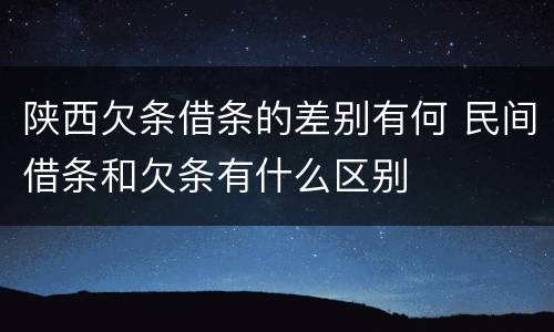陕西欠条借条的差别有何 民间借条和欠条有什么区别