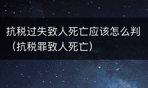 抗税过失致人死亡应该怎么判（抗税罪致人死亡）