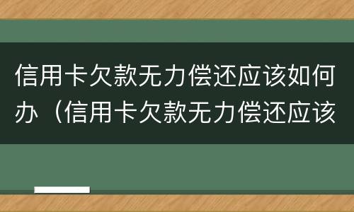 信用卡欠款无力偿还应该如何办（信用卡欠款无力偿还应该如何办手续）