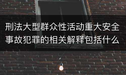 刑法大型群众性活动重大安全事故犯罪的相关解释包括什么规定