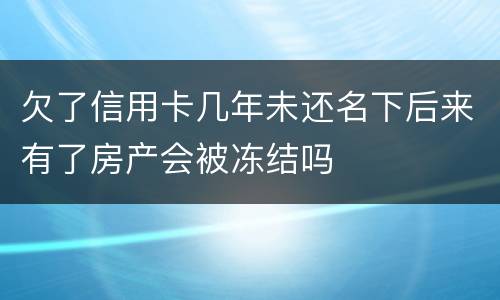 欠了信用卡几年未还名下后来有了房产会被冻结吗