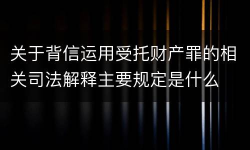 关于背信运用受托财产罪的相关司法解释主要规定是什么