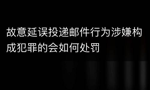 故意延误投递邮件行为涉嫌构成犯罪的会如何处罚