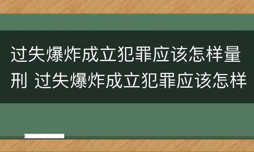 过失爆炸成立犯罪应该怎样量刑 过失爆炸成立犯罪应该怎样量刑呢