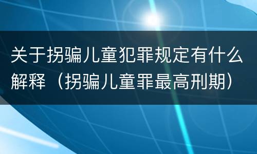 关于拐骗儿童犯罪规定有什么解释（拐骗儿童罪最高刑期）