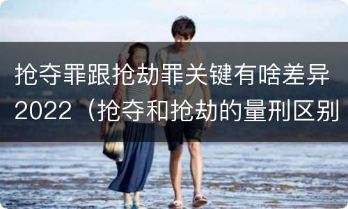 抢夺罪跟抢劫罪关键有啥差异2022（抢夺和抢劫的量刑区别）