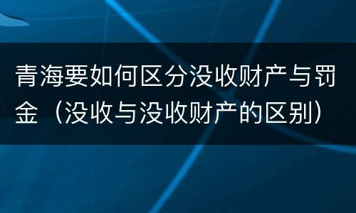 青海要如何区分没收财产与罚金（没收与没收财产的区别）