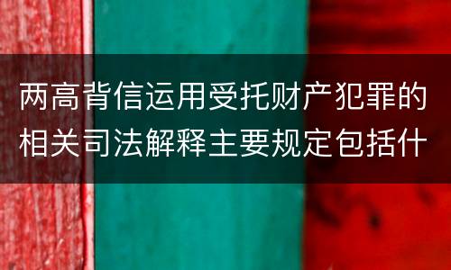 两高背信运用受托财产犯罪的相关司法解释主要规定包括什么