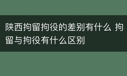 陕西拘留拘役的差别有什么 拘留与拘役有什么区别