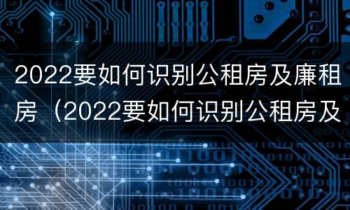 2022要如何识别公租房及廉租房（2022要如何识别公租房及廉租房信息）