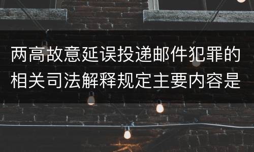 两高故意延误投递邮件犯罪的相关司法解释规定主要内容是什么