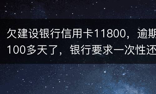 欠建设银行信用卡11800，逾期100多天了，银行要求一次性还款怎么办