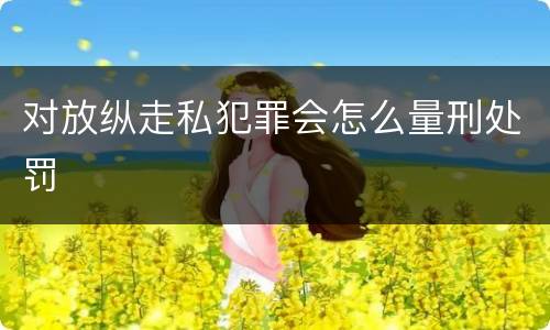 对放纵走私犯罪会怎么量刑处罚