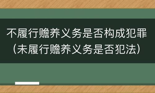 不履行赡养义务是否构成犯罪（未履行赡养义务是否犯法）