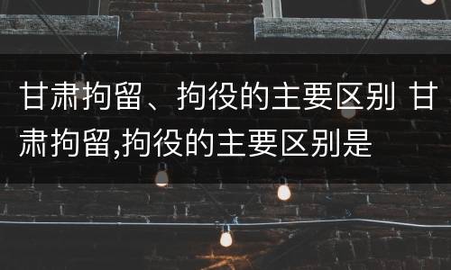 甘肃拘留、拘役的主要区别 甘肃拘留,拘役的主要区别是