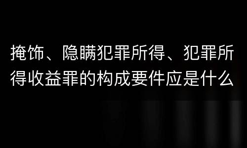 掩饰、隐瞒犯罪所得、犯罪所得收益罪的构成要件应是什么