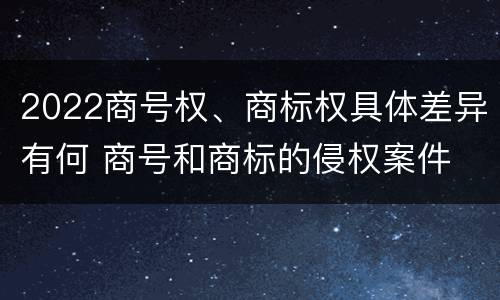 2022商号权、商标权具体差异有何 商号和商标的侵权案件