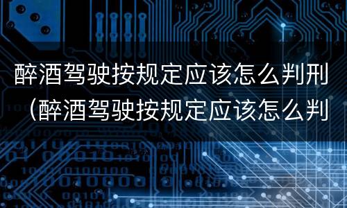 醉酒驾驶按规定应该怎么判刑（醉酒驾驶按规定应该怎么判刑呢）