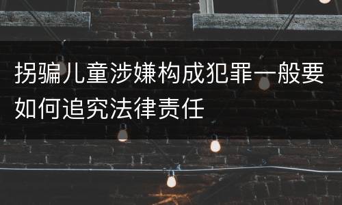 拐骗儿童涉嫌构成犯罪一般要如何追究法律责任