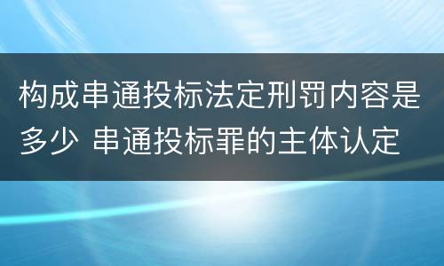 构成串通投标法定刑罚内容是多少 串通投标罪的主体认定