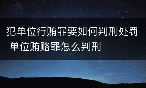 犯单位行贿罪要如何判刑处罚 单位贿赂罪怎么判刑