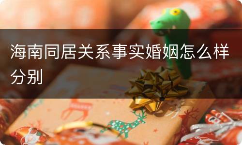 海南同居关系事实婚姻怎么样分别