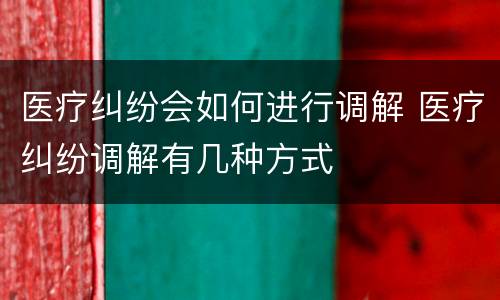 医疗纠纷会如何进行调解 医疗纠纷调解有几种方式