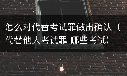 怎么对代替考试罪做出确认（代替他人考试罪 哪些考试）