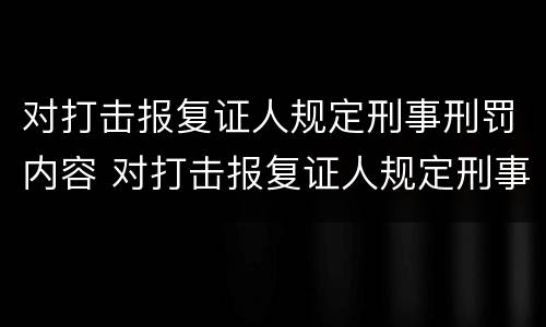 对打击报复证人规定刑事刑罚内容 对打击报复证人规定刑事刑罚内容是