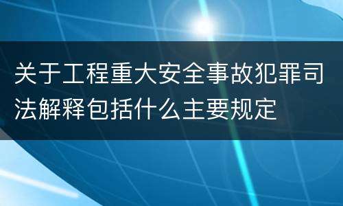 关于工程重大安全事故犯罪司法解释包括什么主要规定