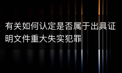 有关如何认定是否属于出具证明文件重大失实犯罪