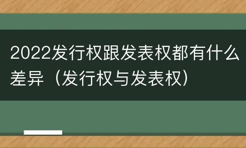 2022发行权跟发表权都有什么差异（发行权与发表权）
