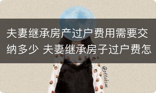 夫妻继承房产过户费用需要交纳多少 夫妻继承房子过户费怎么算