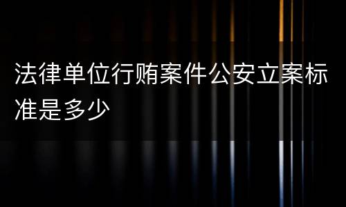 法律单位行贿案件公安立案标准是多少