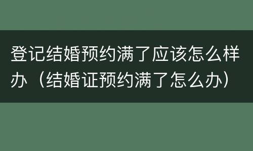 登记结婚预约满了应该怎么样办（结婚证预约满了怎么办）