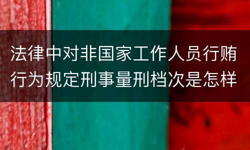 法律中对非国家工作人员行贿行为规定刑事量刑档次是怎样