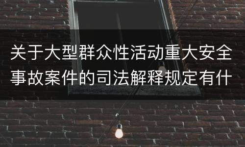 关于大型群众性活动重大安全事故案件的司法解释规定有什么主要内容