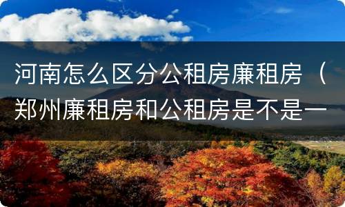河南怎么区分公租房廉租房（郑州廉租房和公租房是不是一样）