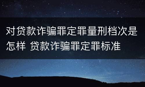 对贷款诈骗罪定罪量刑档次是怎样 贷款诈骗罪定罪标准